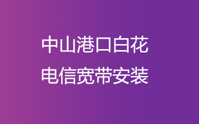 中山港口白花电信为了方便广大业主方便的办理宽带，中山港口白花电信宽带安装