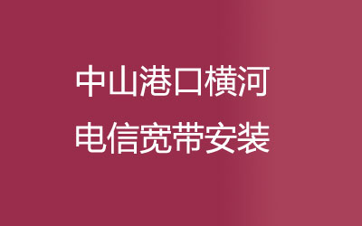 中山港口横河电信宽带几乎覆盖了所有的居民区，中山港口横河电信宽带安装