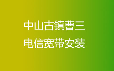 中山古镇曹三营业厅上门办理，套餐多资费低。中山古镇曹三电信宽带安装