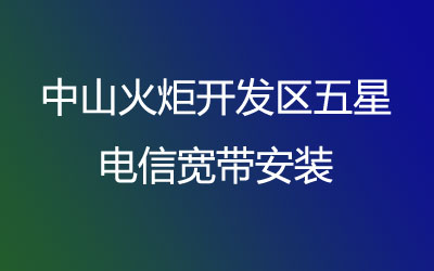 中山火炬开发区五星很多小区都能安装电信宽带，中山火炬开发区五星电信宽带安装