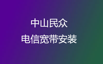 中山民众民众电信宽带安装，营业厅上门办理，套餐多资费低。