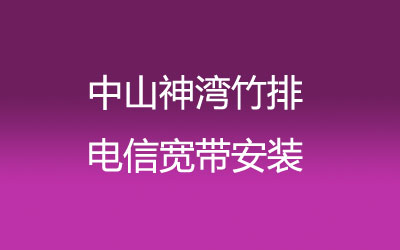 中山神湾竹排电信宽带安装，营业厅上门办理，套餐多资费低。