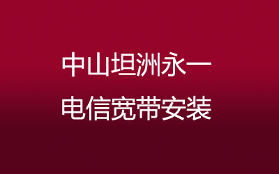 中山坦洲永一电信宽带安装，营业厅上门办理，套餐多资费低