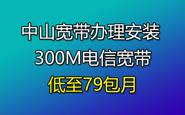 优惠中！中山宽带办理安装 300M电信宽带低至79包月