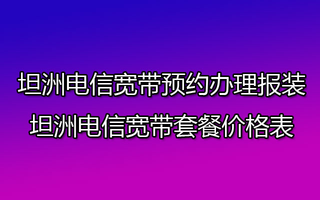 坦洲电信宽带在线预约办理报装-坦洲电信宽带套餐价格表