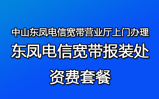 中山东凤电信宽带营业厅上门办理-东凤电信宽带报装处-资费套餐