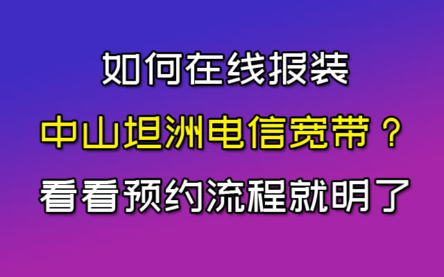 如何在线报装中山坦洲电信宽带？看看预约流程就明了