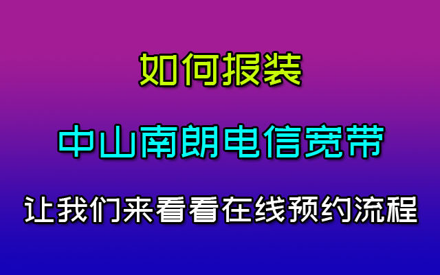 中山南朗电信宽带如何在线报装?看下在线预约报装流程就懂了